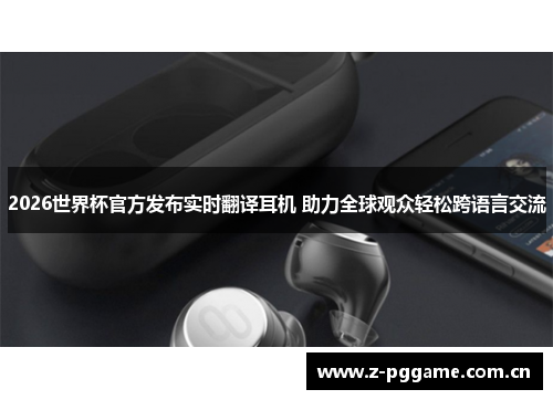 2026世界杯官方发布实时翻译耳机 助力全球观众轻松跨语言交流