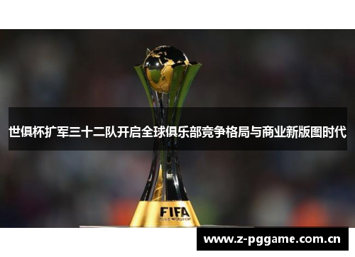 世俱杯扩军三十二队开启全球俱乐部竞争格局与商业新版图时代 世俱杯扩军三十二队开启全球俱乐部竞争格局与商业新版图时代