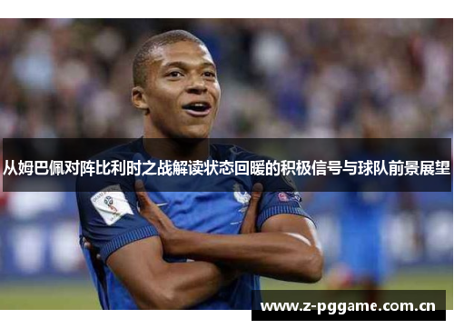 从姆巴佩对阵比利时之战解读状态回暖的积极信号与球队前景展望 从姆巴佩对阵比利时之战解读状态回暖的积极信号与球队前景展望