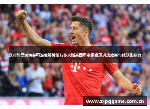 以对阵曼城为参照深度解析莱万多夫斯基西甲赛场表现进攻效率与球队影响力