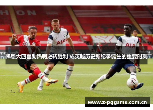 凯恩大四喜助热刺逆转胜利 成英超历史新纪录诞生的重要时刻 凯恩大四喜助热刺逆转胜利 成英超历史新纪录诞生的重要时刻